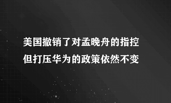 美国撤销了对孟晚舟的指控 但打压华为的政策依然不变