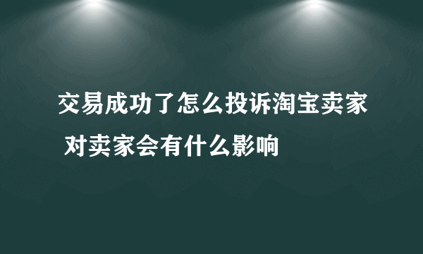 交易成功了怎么投诉淘宝卖家 对卖家会有什么影响