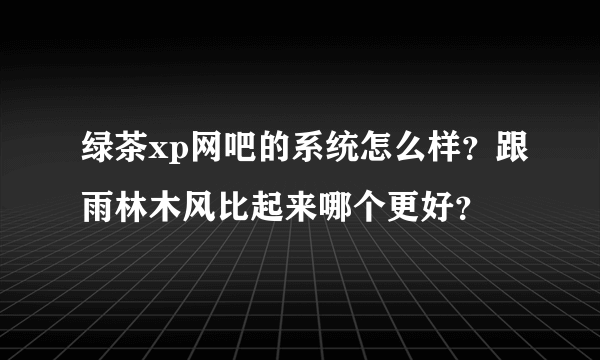 绿茶xp网吧的系统怎么样？跟雨林木风比起来哪个更好？
