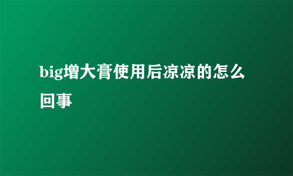 big增大膏使用后凉凉的怎么回事