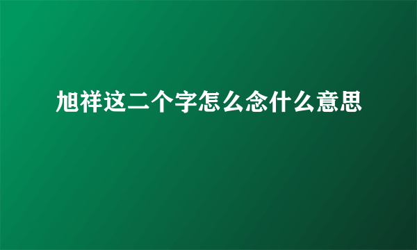 旭祥这二个字怎么念什么意思