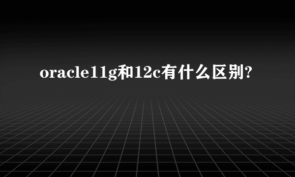 oracle11g和12c有什么区别?