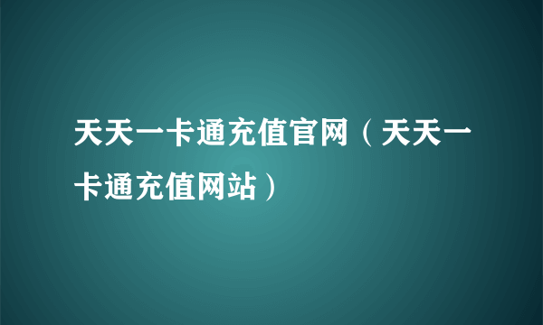 天天一卡通充值官网（天天一卡通充值网站）