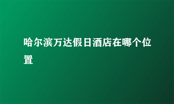 哈尔滨万达假日酒店在哪个位置