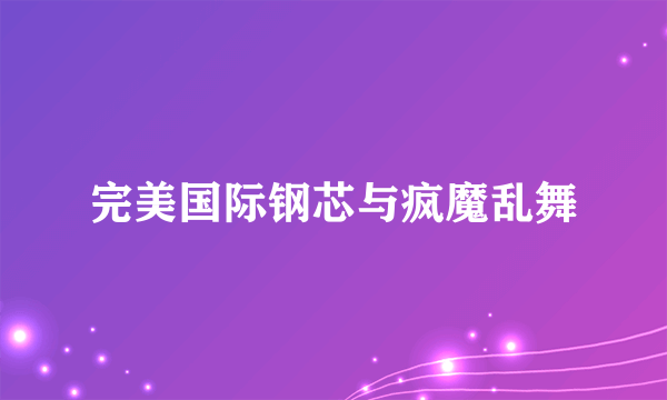 完美国际钢芯与疯魔乱舞
