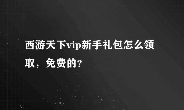 西游天下vip新手礼包怎么领取，免费的？