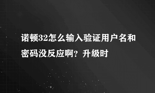 诺顿32怎么输入验证用户名和密码没反应啊？升级时