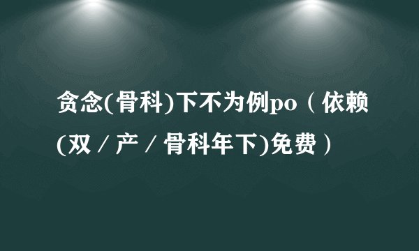 贪念(骨科)下不为例po（依赖(双／产／骨科年下)免费）