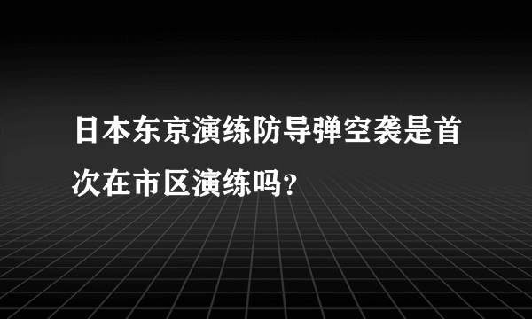 日本东京演练防导弹空袭是首次在市区演练吗？