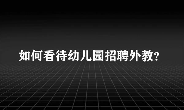 如何看待幼儿园招聘外教？