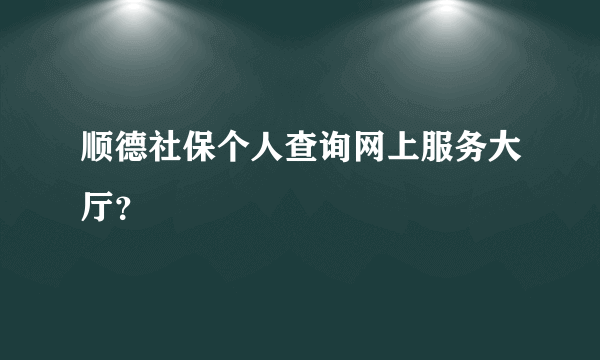顺德社保个人查询网上服务大厅？