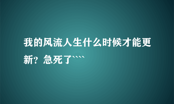 我的风流人生什么时候才能更新？急死了````