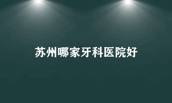 苏州哪家牙科医院好