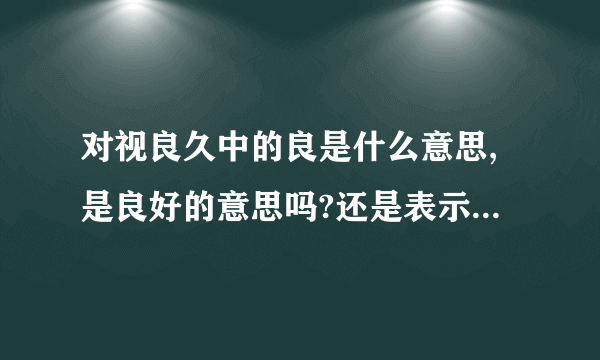 对视良久中的良是什么意思,是良好的意思吗?还是表示程度深,很,甚,说其中一个