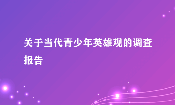 关于当代青少年英雄观的调查报告