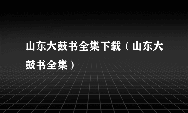 山东大鼓书全集下载（山东大鼓书全集）
