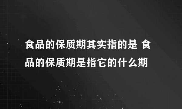 食品的保质期其实指的是 食品的保质期是指它的什么期