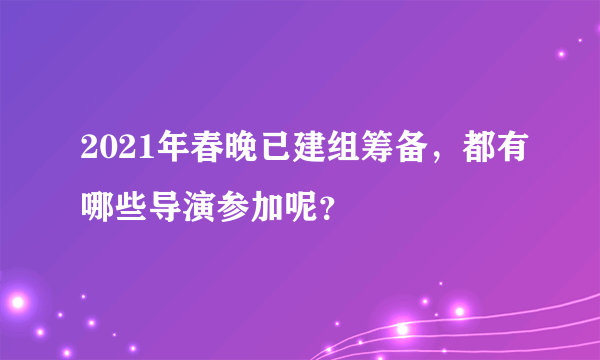 2021年春晚已建组筹备，都有哪些导演参加呢？