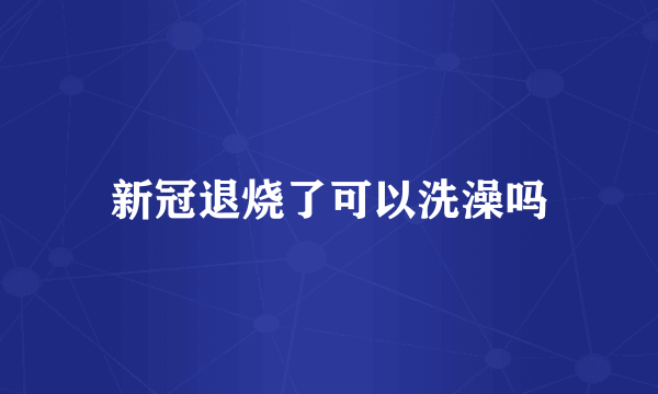 新冠退烧了可以洗澡吗