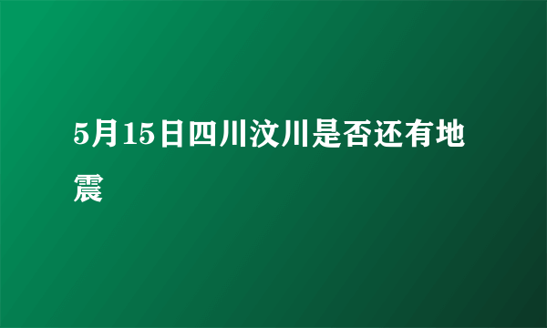 5月15日四川汶川是否还有地震