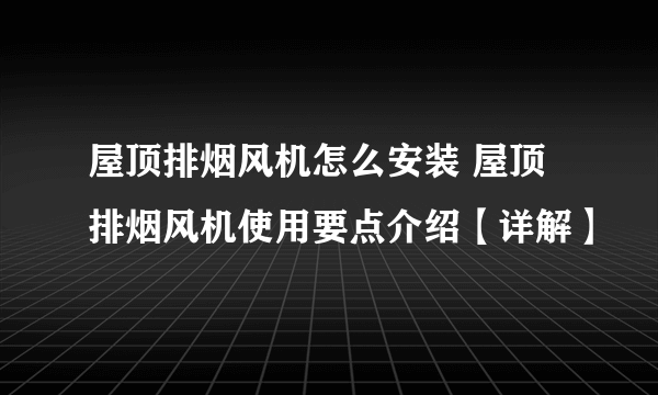 屋顶排烟风机怎么安装 屋顶排烟风机使用要点介绍【详解】