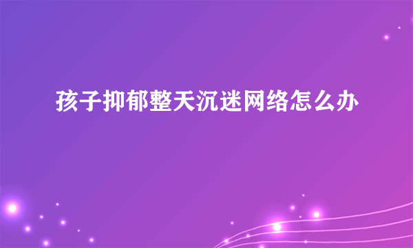孩子抑郁整天沉迷网络怎么办
