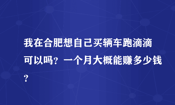 我在合肥想自己买辆车跑滴滴可以吗？一个月大概能赚多少钱？