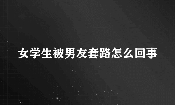 女学生被男友套路怎么回事