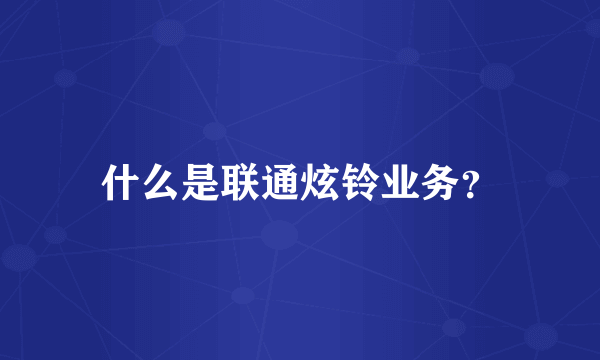 什么是联通炫铃业务？