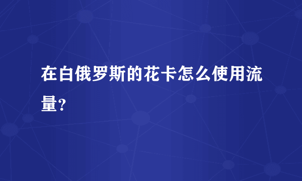 在白俄罗斯的花卡怎么使用流量？