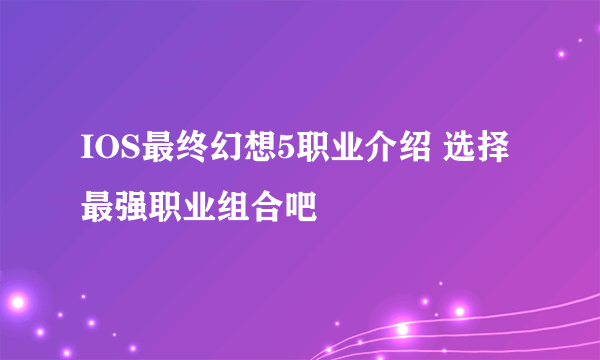 IOS最终幻想5职业介绍 选择最强职业组合吧