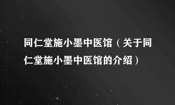 同仁堂施小墨中医馆（关于同仁堂施小墨中医馆的介绍）