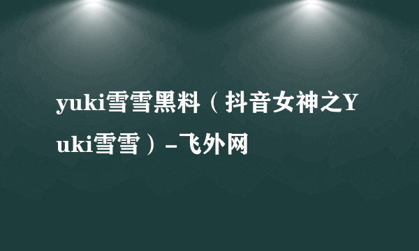 yuki雪雪黑料（抖音女神之Yuki雪雪）-飞外网