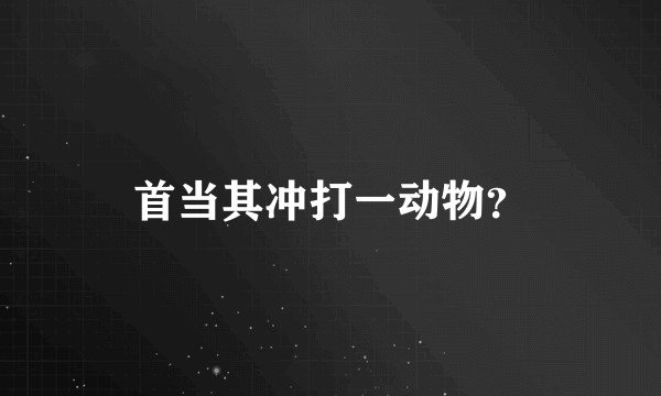 首当其冲打一动物？