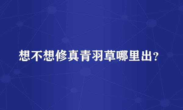 想不想修真青羽草哪里出？
