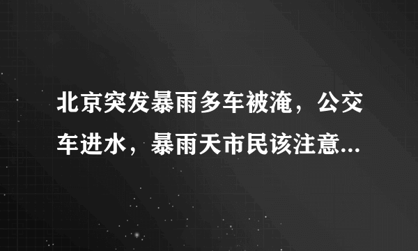 北京突发暴雨多车被淹，公交车进水，暴雨天市民该注意哪些安全问题？