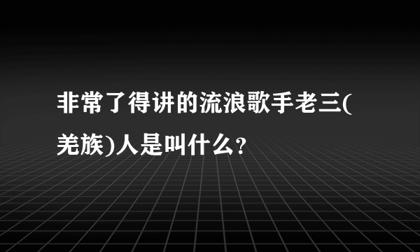 非常了得讲的流浪歌手老三(羌族)人是叫什么？