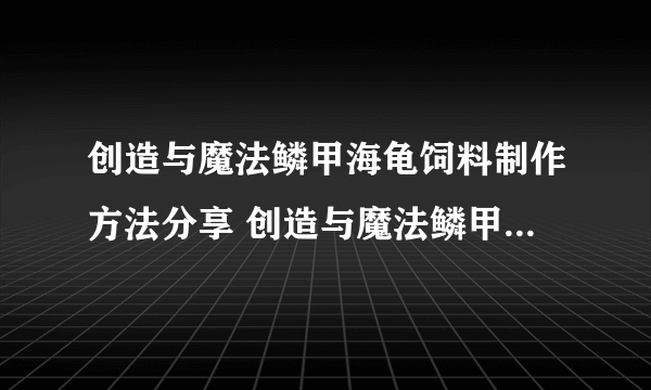 创造与魔法鳞甲海龟饲料制作方法分享 创造与魔法鳞甲海龟饲料怎么做