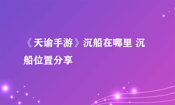 《天谕手游》沉船在哪里 沉船位置分享