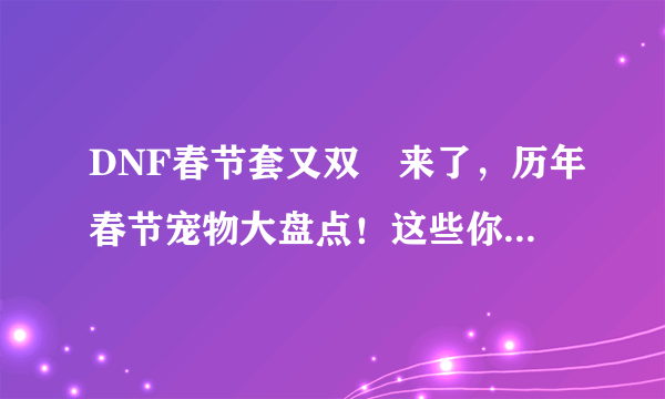 DNF春节套又双叒来了，历年春节宠物大盘点！这些你全部都有么？