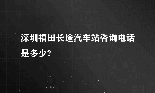 深圳福田长途汽车站咨询电话是多少?