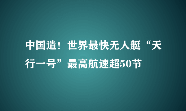 中国造！世界最快无人艇“天行一号”最高航速超50节