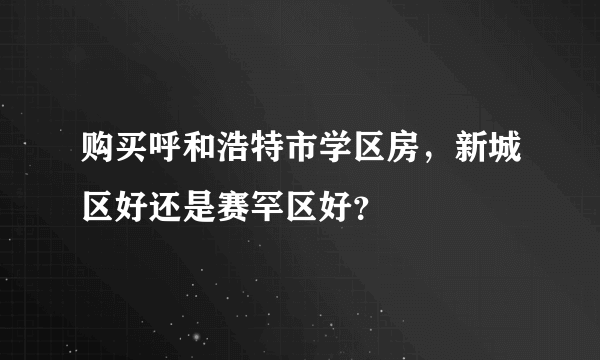 购买呼和浩特市学区房，新城区好还是赛罕区好？