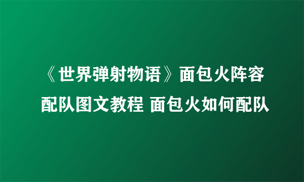 《世界弹射物语》面包火阵容配队图文教程 面包火如何配队