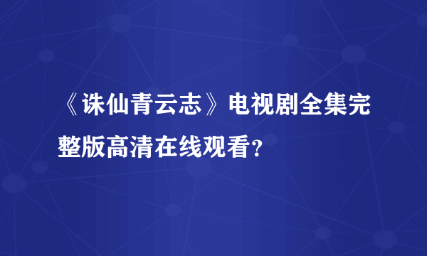 《诛仙青云志》电视剧全集完整版高清在线观看？