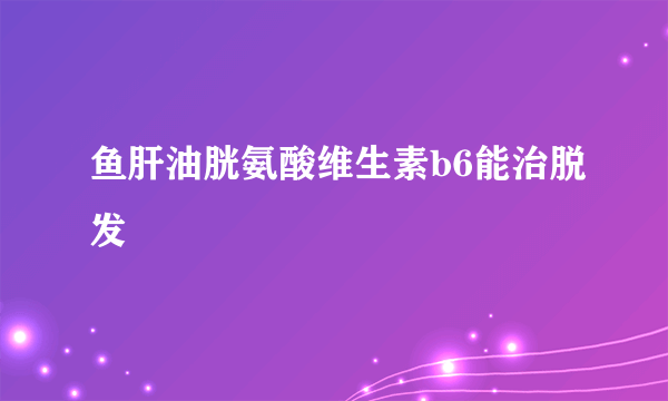 鱼肝油胱氨酸维生素b6能治脱发