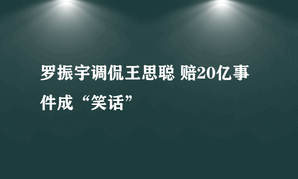 罗振宇调侃王思聪 赔20亿事件成“笑话”