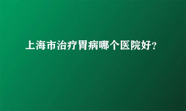 上海市治疗胃病哪个医院好？