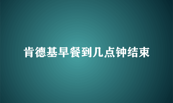 肯德基早餐到几点钟结束