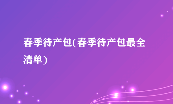 春季待产包(春季待产包最全清单)